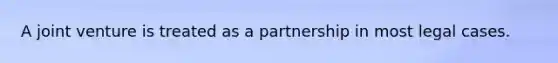 A joint venture is treated as a partnership in most legal cases.