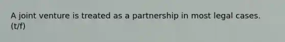 A joint venture is treated as a partnership in most legal cases. (t/f)