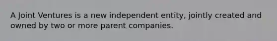 A Joint Ventures is a new independent entity, jointly created and owned by two or more parent companies.