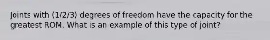 Joints with (1/2/3) degrees of freedom have the capacity for the greatest ROM. What is an example of this type of joint?