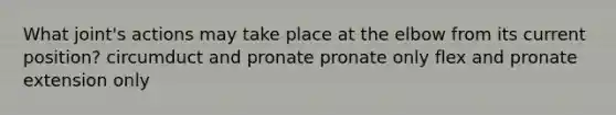 What joint's actions may take place at the elbow from its current position? circumduct and pronate pronate only flex and pronate extension only