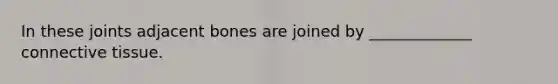 In these joints adjacent bones are joined by _____________ connective tissue.
