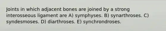 Joints in which adjacent bones are joined by a strong interosseous ligament are A) symphyses. B) synarthroses. C) syndesmoses. D) diarthroses. E) synchrondroses.