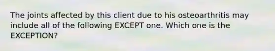 The joints affected by this client due to his osteoarthritis may include all of the following EXCEPT one. Which one is the EXCEPTION?