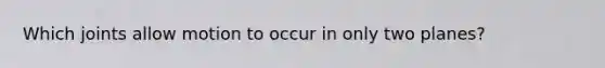 Which joints allow motion to occur in only two planes?
