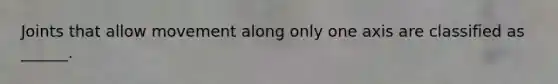 Joints that allow movement along only one axis are classified as ______.