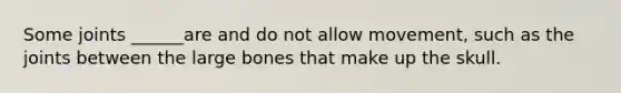 Some joints ______are and do not allow movement, such as the joints between the large bones that make up the skull.