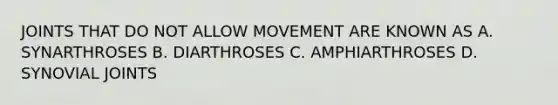 JOINTS THAT DO NOT ALLOW MOVEMENT ARE KNOWN AS A. SYNARTHROSES B. DIARTHROSES C. AMPHIARTHROSES D. SYNOVIAL JOINTS