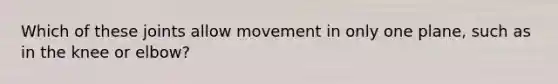 Which of these joints allow movement in only one plane, such as in the knee or elbow?