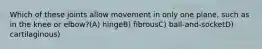 Which of these joints allow movement in only one plane, such as in the knee or elbow?(A) hingeB) fibrousC) ball-and-socketD) cartilaginous)