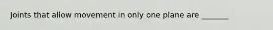 Joints that allow movement in only one plane are _______