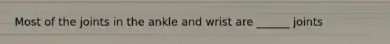 Most of the joints in the ankle and wrist are ______ joints