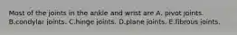 Most of the joints in the ankle and wrist are A. pivot joints. B.condylar joints. C.hinge joints. D.plane joints. E.fibrous joints.