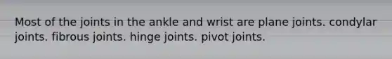 Most of the joints in the ankle and wrist are plane joints. condylar joints. fibrous joints. hinge joints. pivot joints.