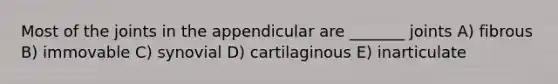 Most of the joints in the appendicular are _______ joints A) fibrous B) immovable C) synovial D) cartilaginous E) inarticulate