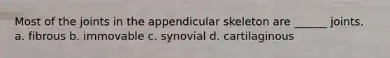 Most of the joints in the appendicular skeleton are ______ joints. a. fibrous b. immovable c. synovial d. cartilaginous