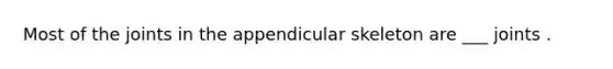 Most of the joints in the appendicular skeleton are ___ joints .