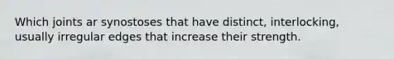 Which joints ar synostoses that have distinct, interlocking, usually irregular edges that increase their strength.