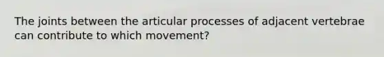 The joints between the articular processes of adjacent vertebrae can contribute to which movement?