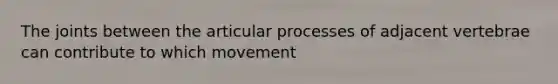 The joints between the articular processes of adjacent vertebrae can contribute to which movement