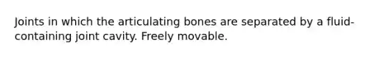 Joints in which the articulating bones are separated by a fluid-containing joint cavity. Freely movable.