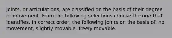 joints, or articulations, are classified on the basis of their degree of movement. From the following selections choose the one that identifies. In correct order, the following joints on the basis of: no movement, slightly movable, freely movable.