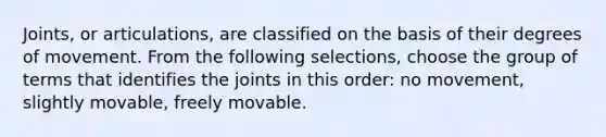 Joints, or articulations, are classified on the basis of their degrees of movement. From the following selections, choose the group of terms that identifies the joints in this order: no movement, slightly movable, freely movable.