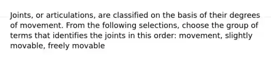 Joints, or articulations, are classified on the basis of their degrees of movement. From the following selections, choose the group of terms that identifies the joints in this order: movement, slightly movable, freely movable