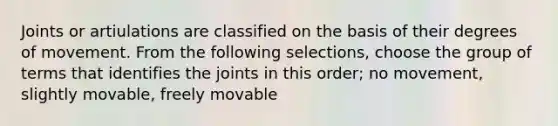 Joints or artiulations are classified on the basis of their degrees of movement. From the following selections, choose the group of terms that identifies the joints in this order; no movement, slightly movable, freely movable