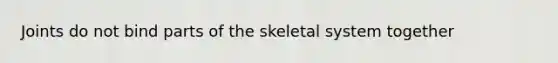 Joints do not bind parts of the skeletal system together