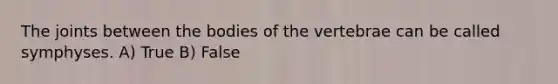 The joints between the bodies of the vertebrae can be called symphyses. A) True B) False
