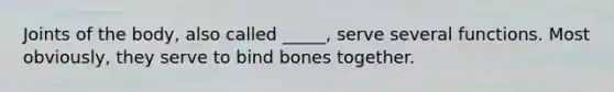 Joints of the body, also called _____, serve several functions. Most obviously, they serve to bind bones together.