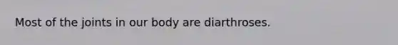 Most of the joints in our body are diarthroses.