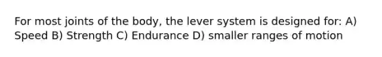 For most joints of the body, the lever system is designed for: A) Speed B) Strength C) Endurance D) smaller ranges of motion