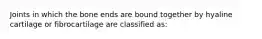 Joints in which the bone ends are bound together by hyaline cartilage or fibrocartilage are classified as: