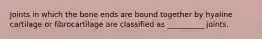 Joints in which the bone ends are bound together by hyaline cartilage or fibrocartilage are classified as __________ joints.