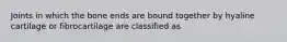 Joints in which the bone ends are bound together by hyaline cartilage or fibrocartilage are classified as