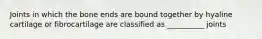 Joints in which the bone ends are bound together by hyaline cartilage or fibrocartilage are classified as __________ joints