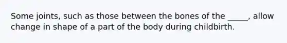 Some joints, such as those between the bones of the _____, allow change in shape of a part of the body during childbirth.