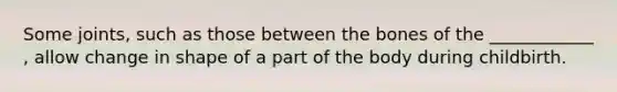 Some joints, such as those between the bones of the ____________ , allow change in shape of a part of the body during childbirth.