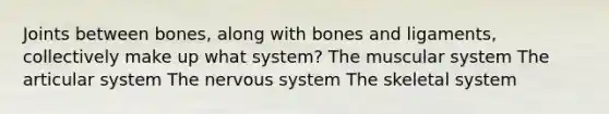 Joints between bones, along with bones and ligaments, collectively make up what system? The muscular system The articular system The nervous system The skeletal system