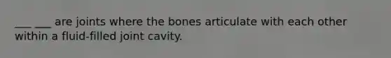 ___ ___ are joints where the bones articulate with each other within a fluid-filled joint cavity.