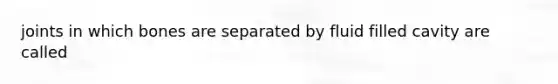 joints in which bones are separated by fluid filled cavity are called