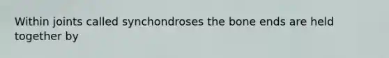 Within joints called synchondroses the bone ends are held together by