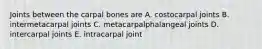 Joints between the carpal bones are A. costocarpal joints B. intermetacarpal joints C. metacarpalphalangeal joints D. intercarpal joints E. intracarpal joint