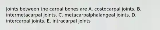 Joints between the carpal bones are A. costocarpal joints. B. intermetacarpal joints. C. metacarpalphalangeal joints. D. intercarpal joints. E. intracarpal joints