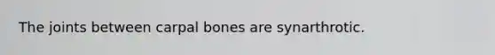 The joints between carpal bones are synarthrotic.