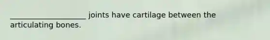 ____________________ joints have cartilage between the articulating bones.