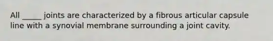 All _____ joints are characterized by a fibrous articular capsule line with a synovial membrane surrounding a joint cavity.