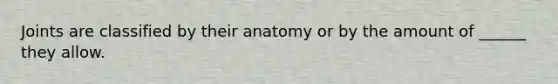 Joints are classified by their anatomy or by the amount of ______ they allow.